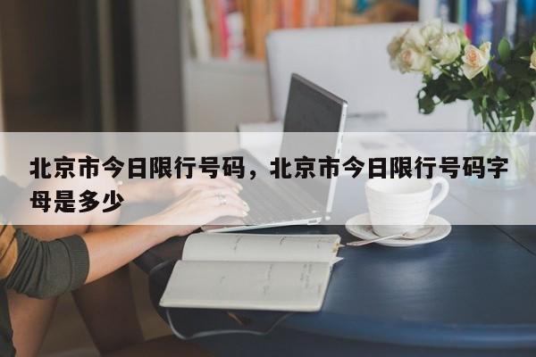 北京市今日限行号码，北京市今日限行号码字母是多少-第1张图片-沐栀生活网