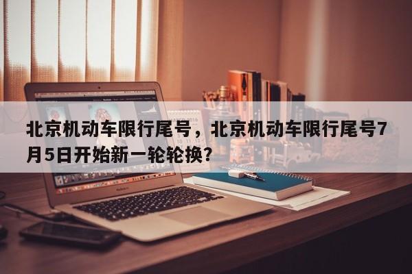 北京机动车限行尾号，北京机动车限行尾号7月5日开始新一轮轮换？-第1张图片-沐栀生活网