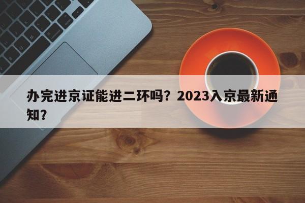 办完进京证能进二环吗？2023入京最新通知？-第1张图片-沐栀生活网