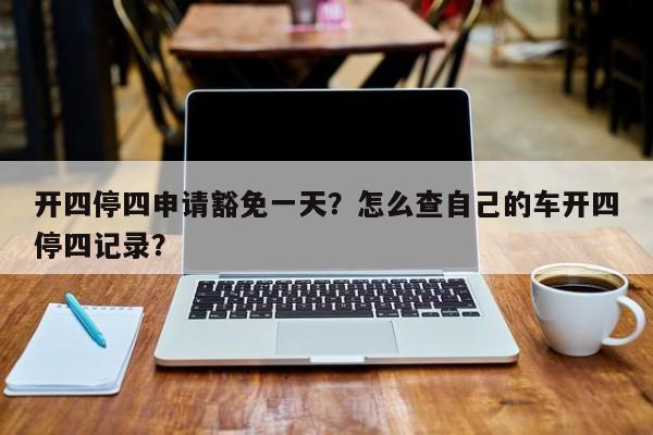 开四停四申请豁免一天？怎么查自己的车开四停四记录？-第1张图片-沐栀生活网