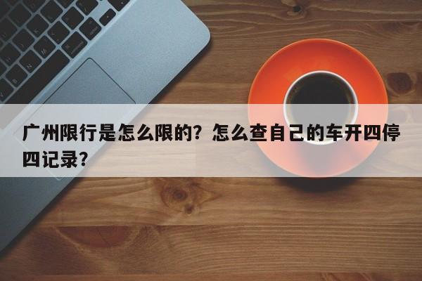 广州限行是怎么限的？怎么查自己的车开四停四记录？-第1张图片-沐栀生活网