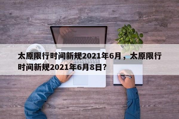 太原限行时间新规2021年6月，太原限行时间新规2021年6月8日？-第1张图片-沐栀生活网