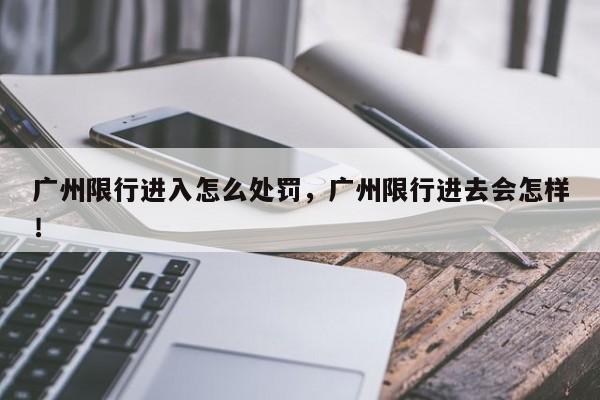 广州限行进入怎么处罚，广州限行进去会怎样！-第1张图片-沐栀生活网