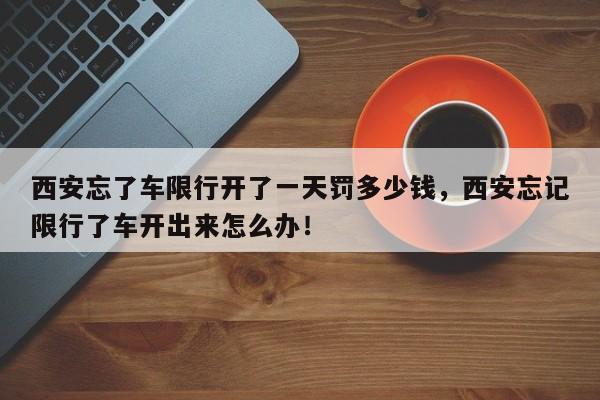 西安忘了车限行开了一天罚多少钱，西安忘记限行了车开出来怎么办！-第1张图片-沐栀生活网