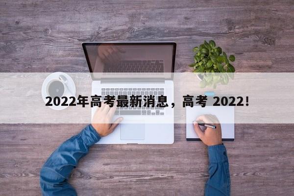 2022年高考最新消息，高考 2022！-第1张图片-沐栀生活网