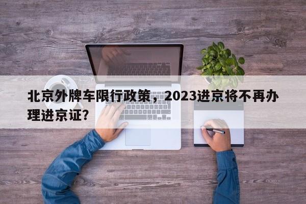 北京外牌车限行政策，2023进京将不再办理进京证？-第1张图片-沐栀生活网