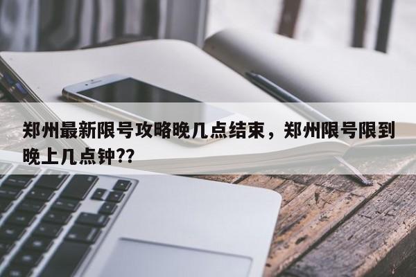 郑州最新限号攻略晚几点结束，郑州限号限到晚上几点钟?？-第1张图片-沐栀生活网