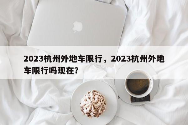 2023杭州外地车限行，2023杭州外地车限行吗现在？-第1张图片-沐栀生活网