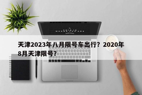 天津2023年八月限号车出行？2020年8月天津限号？-第1张图片-沐栀生活网