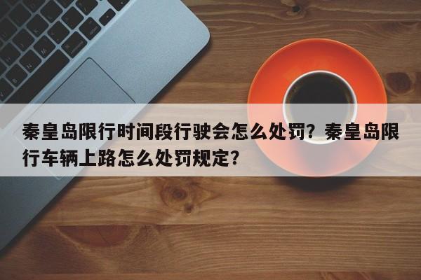 秦皇岛限行时间段行驶会怎么处罚？秦皇岛限行车辆上路怎么处罚规定？-第1张图片-沐栀生活网