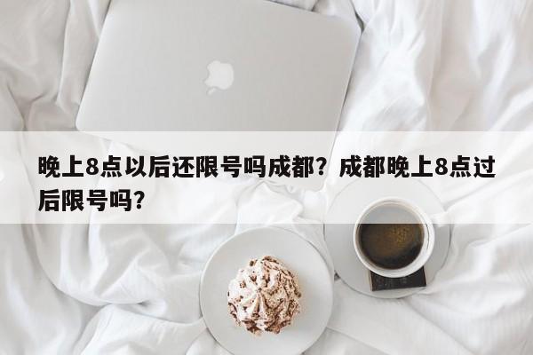 晚上8点以后还限号吗成都？成都晚上8点过后限号吗？-第1张图片-沐栀生活网