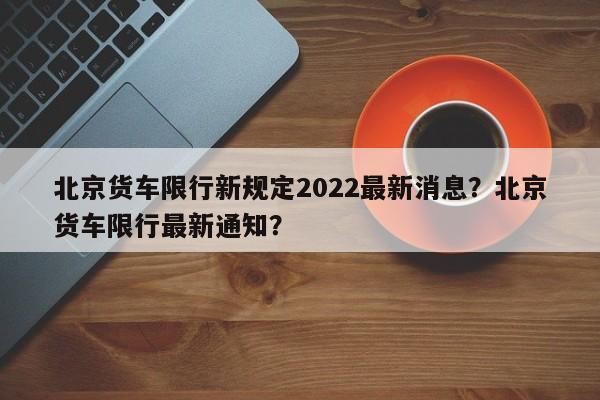 北京货车限行新规定2022最新消息？北京货车限行最新通知？-第1张图片-沐栀生活网