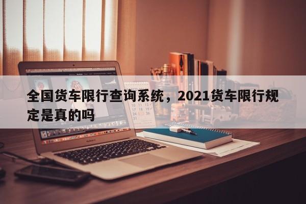 全国货车限行查询系统，2021货车限行规定是真的吗-第1张图片-沐栀生活网