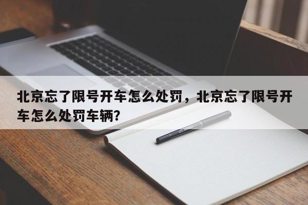 北京忘了限号开车怎么处罚，北京忘了限号开车怎么处罚车辆？-第1张图片-沐栀生活网