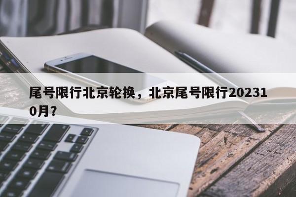 尾号限行北京轮换，北京尾号限行202310月？-第1张图片-沐栀生活网