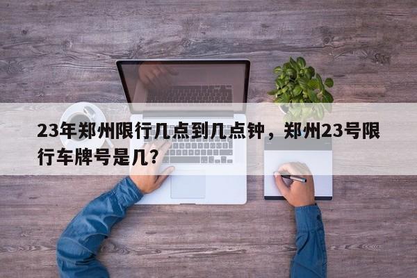 23年郑州限行几点到几点钟，郑州23号限行车牌号是几？-第1张图片-沐栀生活网