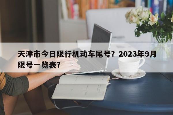 天津市今日限行机动车尾号？2023年9月限号一览表？-第1张图片-沐栀生活网