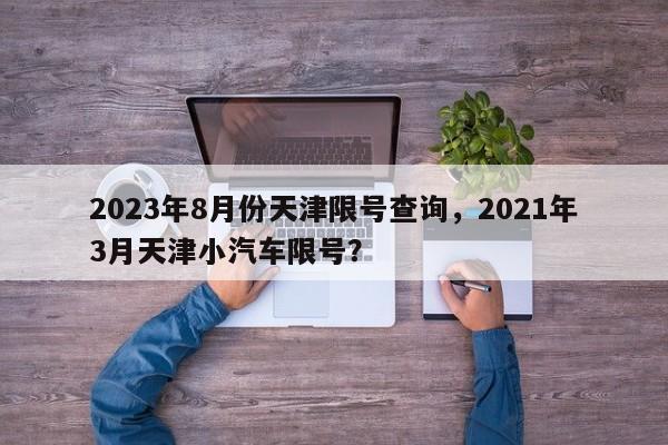 2023年8月份天津限号查询，2021年3月天津小汽车限号？-第1张图片-沐栀生活网