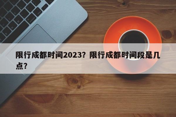 限行成都时间2023？限行成都时间段是几点？-第1张图片-沐栀生活网