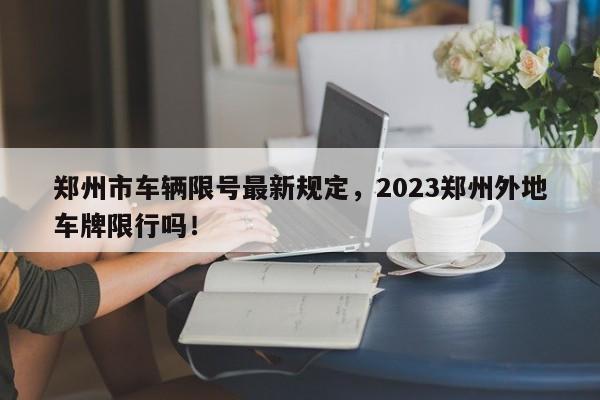 郑州市车辆限号最新规定，2023郑州外地车牌限行吗！-第1张图片-沐栀生活网