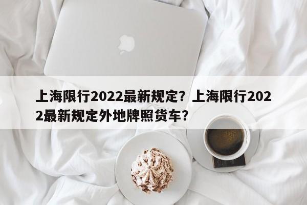 上海限行2022最新规定？上海限行2022最新规定外地牌照货车？-第1张图片-沐栀生活网