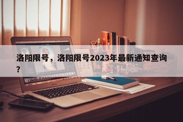 洛阳限号，洛阳限号2023年最新通知查询？-第1张图片-沐栀生活网