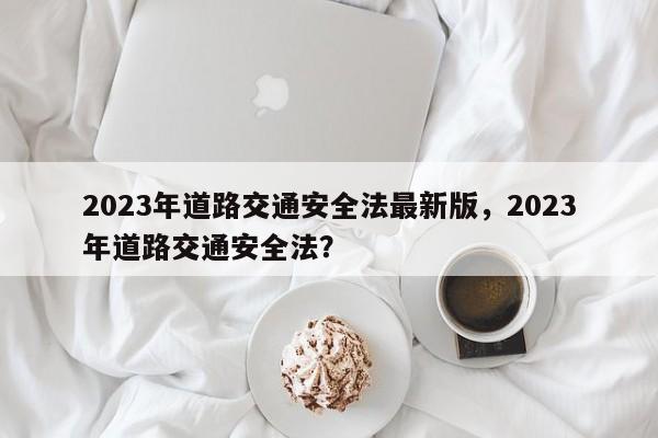 2023年道路交通安全法最新版，2023年道路交通安全法？-第1张图片-沐栀生活网