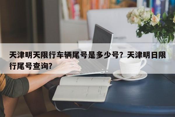 天津明天限行车辆尾号是多少号？天津明日限行尾号查询？-第1张图片-沐栀生活网