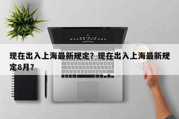 现在出入上海最新规定？现在出入上海最新规定8月？-第1张图片-沐栀生活网