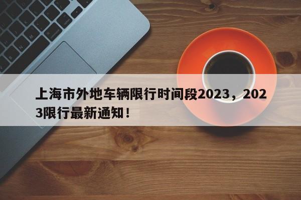 上海市外地车辆限行时间段2023，2023限行最新通知！-第1张图片-沐栀生活网