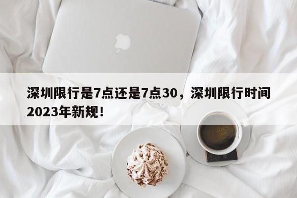 深圳限行是7点还是7点30，深圳限行时间2023年新规！-第1张图片-沐栀生活网