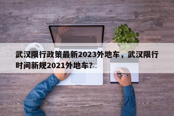 武汉限行政策最新2023外地车，武汉限行时间新规2021外地车？-第1张图片-沐栀生活网