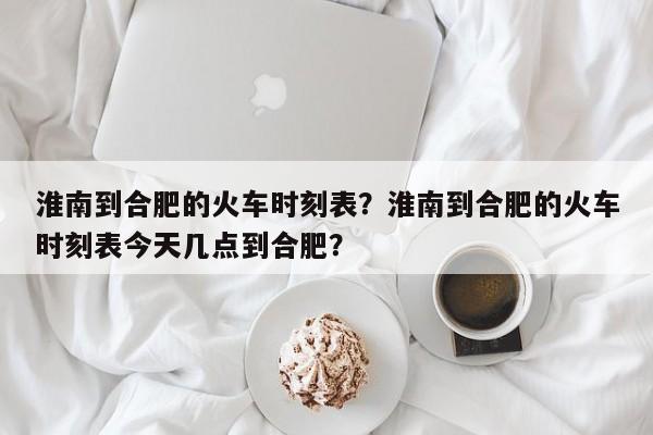 淮南到合肥的火车时刻表？淮南到合肥的火车时刻表今天几点到合肥？-第1张图片-沐栀生活网