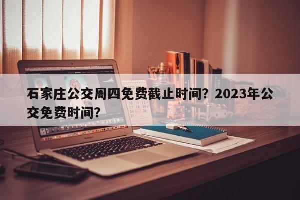 石家庄公交周四免费截止时间？2023年公交免费时间？-第1张图片-沐栀生活网