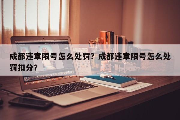 成都违章限号怎么处罚？成都违章限号怎么处罚扣分？-第1张图片-沐栀生活网