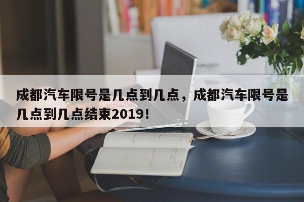 成都汽车限号是几点到几点，成都汽车限号是几点到几点结束2019！-第1张图片-沐栀生活网