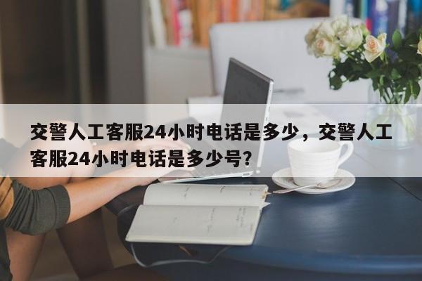 交警人工客服24小时电话是多少，交警人工客服24小时电话是多少号？-第1张图片-沐栀生活网