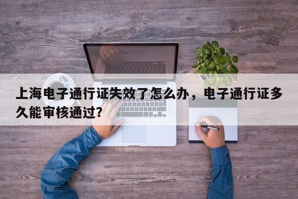 上海电子通行证失效了怎么办，电子通行证多久能审核通过？-第1张图片-沐栀生活网