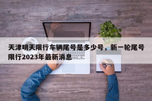 天津明天限行车辆尾号是多少号，新一轮尾号限行2023年最新消息-第1张图片-沐栀生活网