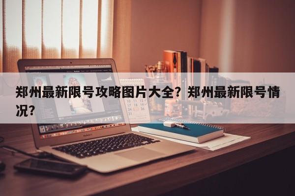 郑州最新限号攻略图片大全？郑州最新限号情况？-第1张图片-沐栀生活网