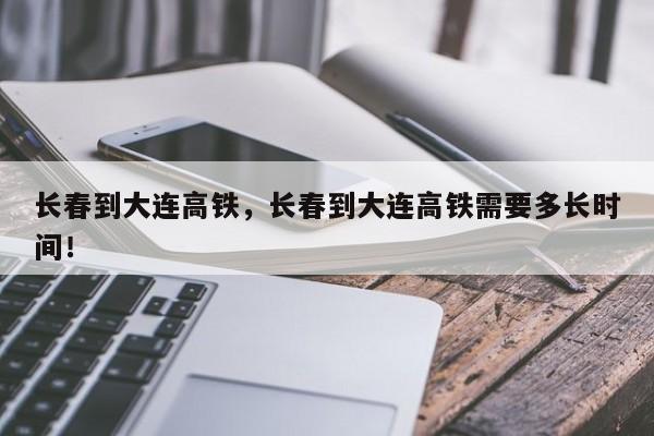 长春到大连高铁，长春到大连高铁需要多长时间！-第1张图片-沐栀生活网