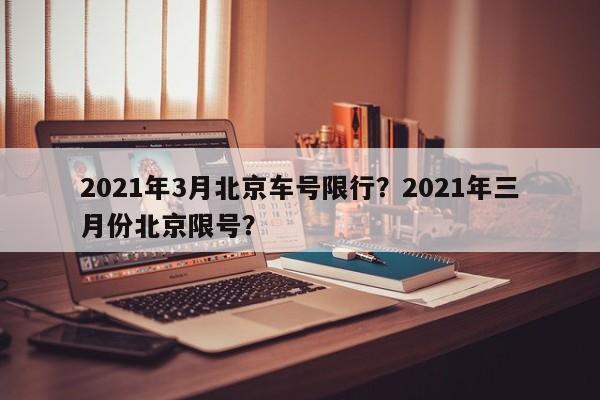 2021年3月北京车号限行？2021年三月份北京限号？-第1张图片-沐栀生活网