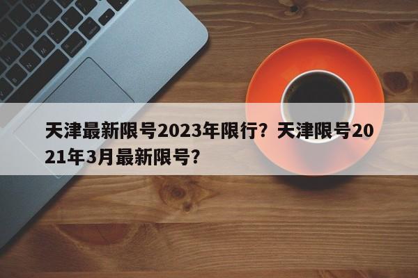 天津最新限号2023年限行？天津限号2021年3月最新限号？-第1张图片-沐栀生活网