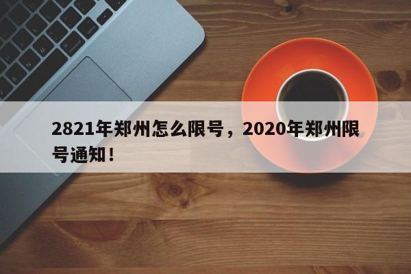 2821年郑州怎么限号，2020年郑州限号通知！-第1张图片-沐栀生活网