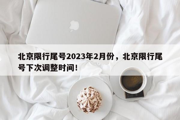 北京限行尾号2023年2月份，北京限行尾号下次调整时间！-第1张图片-沐栀生活网