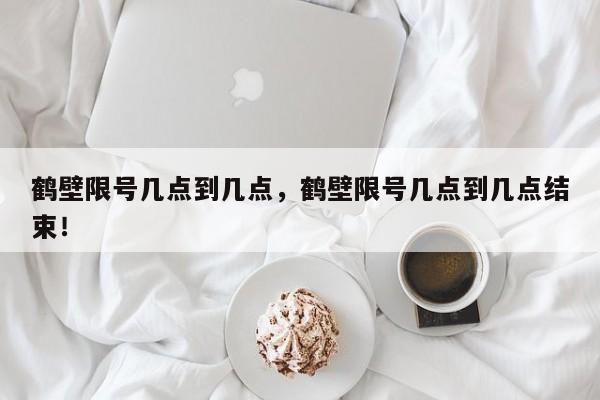 鹤壁限号几点到几点，鹤壁限号几点到几点结束！-第1张图片-沐栀生活网