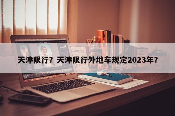 天津限行？天津限行外地车规定2023年？-第1张图片-沐栀生活网