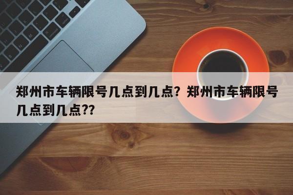 郑州市车辆限号几点到几点？郑州市车辆限号几点到几点?？-第1张图片-沐栀生活网