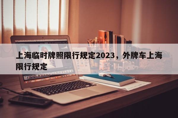 上海临时牌照限行规定2023，外牌车上海限行规定-第1张图片-沐栀生活网