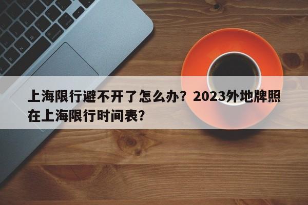 上海限行避不开了怎么办？2023外地牌照在上海限行时间表？-第1张图片-沐栀生活网